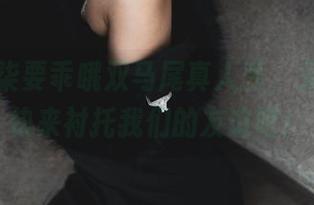诺！柒柒要乖哦双马尾真人秀，无圣光，快来衬托我们的友谊吧！