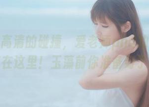 汗水和高清的碰撞，爱老师phd的阿拉伯泳装在这里！玉藻前你准备好了吗？